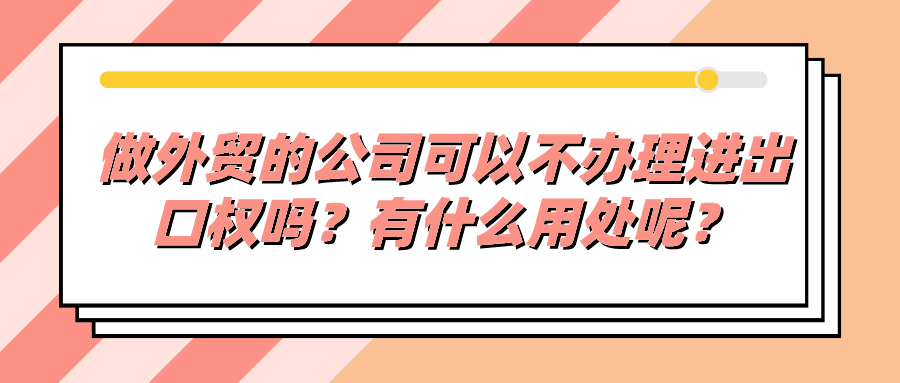 做外貿(mào)的公司可以不辦理進(jìn)出口權(quán)嗎？有什么用處呢？