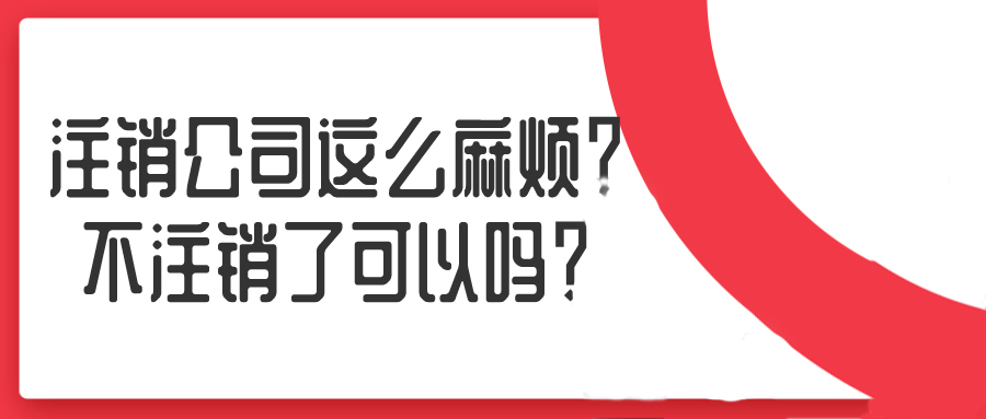 注銷公司這么麻煩？不注銷了可以嗎？——千百惠財(cái)務(wù)代理